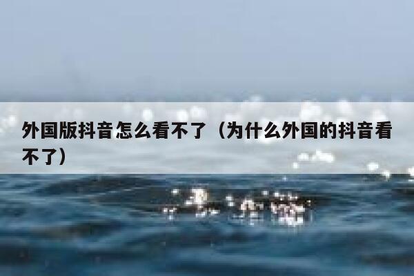 外国版抖音怎么看不了(为什么外国的抖音看不了) 第1张 外国版抖音怎么看不了(为什么外国的抖音看不了) 第1张