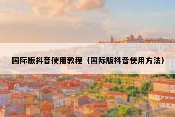 国际版抖音使用教程（国际版抖音使用方法） 第1张