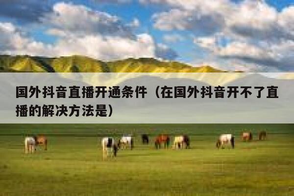 国外抖音直播开通条件（在国外抖音开不了直播的解决方法是） 第1张