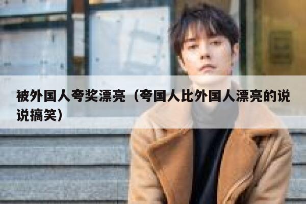 被外国人夸奖漂亮（夸国人比外国人漂亮的说说搞笑） 第1张
