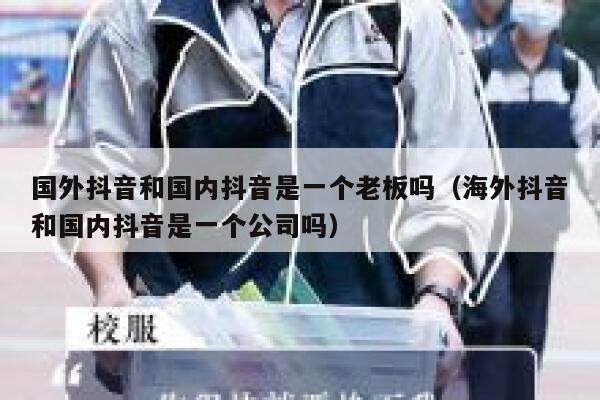 国外抖音和国内抖音是一个老板吗（海外抖音和国内抖音是一个公司吗） 第1张
