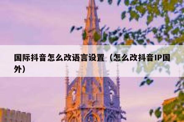 国际抖音怎么改语言设置(怎么改抖音IP国外) 第1张 国际抖音怎么改语言设置(怎么改抖音IP国外) 第1张