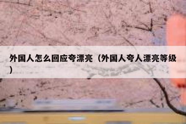 外国人怎么回应夸漂亮（外国人夸人漂亮等级） 第1张