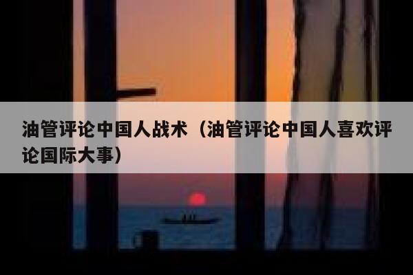 油管评论中国人战术（油管评论中国人喜欢评论国际大事） 第1张