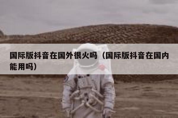 国际版抖音在国外很火吗（国际版抖音在国内能用吗） 第1张