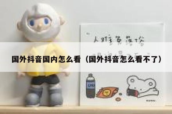 国外抖音国内怎么看（国外抖音怎么看不了） 第1张