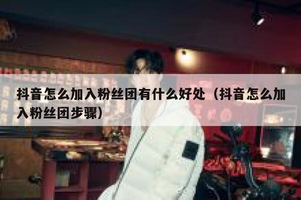 抖音怎么加入粉丝团有什么好处（抖音怎么加入粉丝团步骤） 第1张