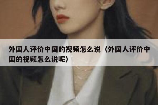 外国人评价中国的视频怎么说（外国人评价中国的视频怎么说呢） 第1张