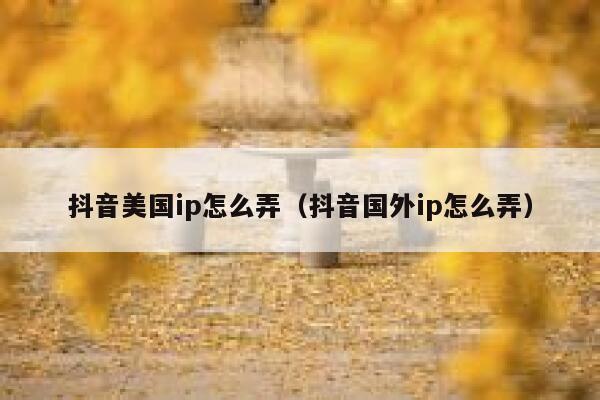抖音美国ip怎么弄（抖音国外ip怎么弄） 第1张