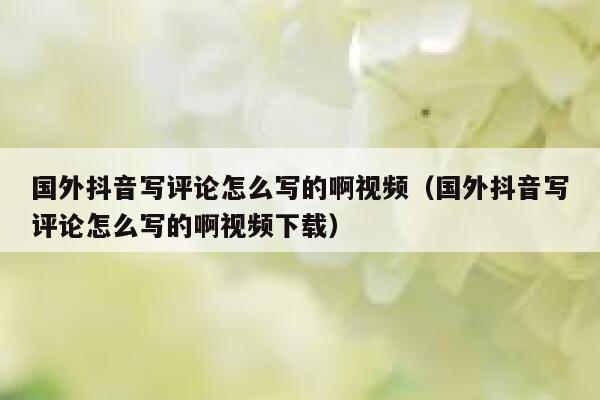 国外抖音写评论怎么写的啊视频（国外抖音写评论怎么写的啊视频下载） 第1张