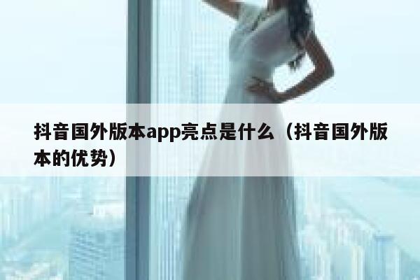 抖音国外版本app亮点是什么(抖音国外版本的优势) 第1张 抖音国外版本app亮点是什么(抖音国外版本的优势) 第1张