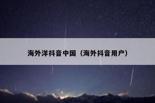 海外洋抖音中国（海外抖音用户） 第1张