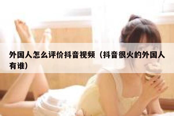外国人怎么评价抖音视频（抖音很火的外国人有谁） 第1张