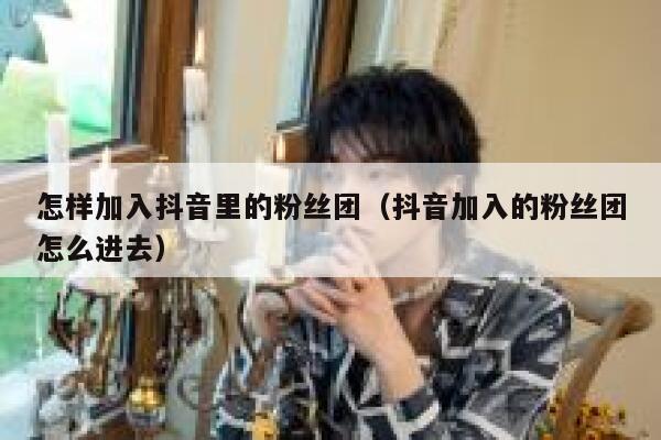 怎样加入抖音里的粉丝团（抖音加入的粉丝团怎么进去） 第1张