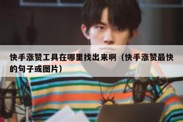 快手涨赞工具在哪里找出来啊（快手涨赞最快的句子或图片） 第1张