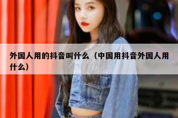 外国人用的抖音叫什么（中国用抖音外国人用什么） 第1张