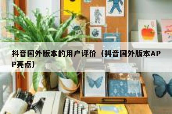 抖音国外版本的用户评价（抖音国外版本APP亮点） 第1张