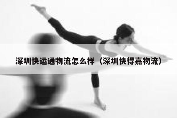 深圳快运通物流怎么样(深圳快得嘉物流) 第1张 深圳快运通物流怎么样(深圳快得嘉物流) 第1张