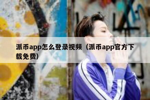 派币app怎么登录视频（派币app官方下载免费） 第1张