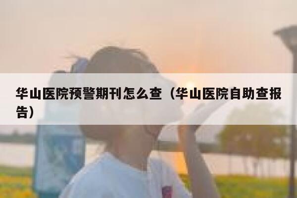 华山医院预警期刊怎么查（华山医院自助查报告） 第1张