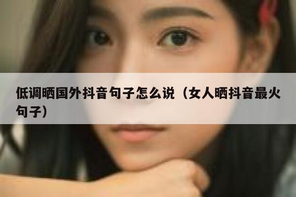 低调晒国外抖音句子怎么说（女人晒抖音最火句子） 第1张