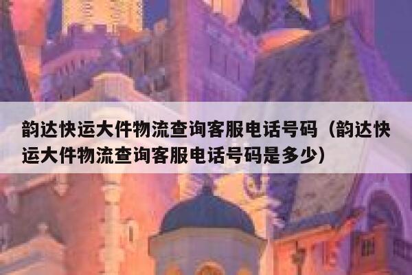 韵达快运大件物流查询客服电话号码（韵达快运大件物流查询客服电话号码是多少） 第1张