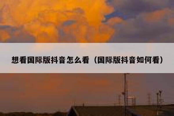 想看国际版抖音怎么看(国际版抖音如何看) 第1张 想看国际版抖音怎么看(国际版抖音如何看) 第1张