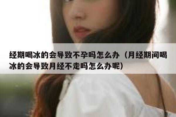 经期喝冰的会导致不孕吗怎么办（月经期间喝冰的会导致月经不走吗怎么办呢） 第1张