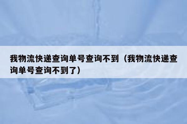 我物流快递查询单号查询不到（我物流快递查询单号查询不到了） 第1张