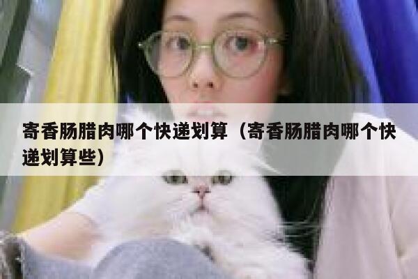 寄香肠腊肉哪个快递划算（寄香肠腊肉哪个快递划算些） 第1张