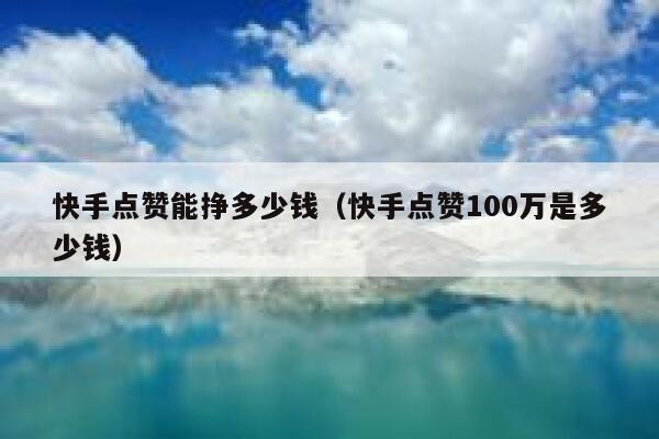 快手点赞能挣多少钱（快手点赞100万是多少钱） 第1张