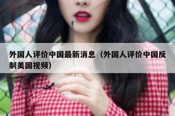 外国人评价中国最新消息（外国人评价中国反制美国视频） 第1张