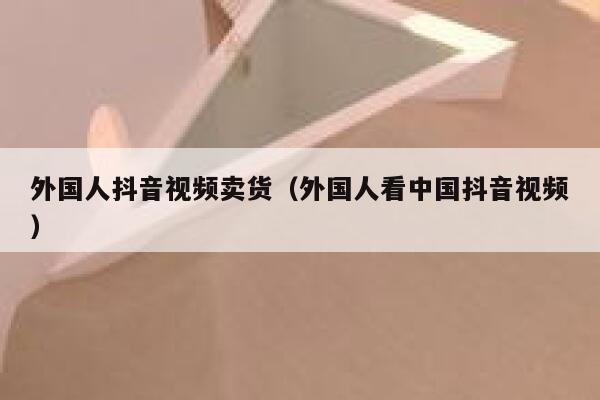外国人抖音视频卖货(外国人看中国抖音视频) 第1张 外国人抖音视频卖货(外国人看中国抖音视频) 第1张