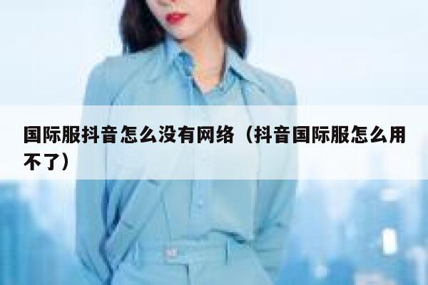 国际服抖音怎么没有网络（抖音国际服怎么用不了） 第1张