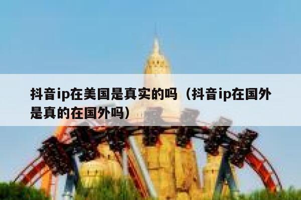 抖音ip在美国是真实的吗（抖音ip在国外是真的在国外吗） 第1张