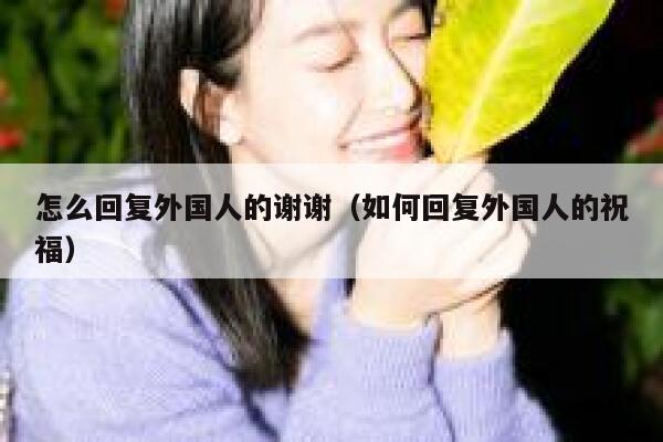 怎么回复外国人的谢谢(如何回复外国人的祝福) 第1张 怎么回复外国人的谢谢(如何回复外国人的祝福) 第1张