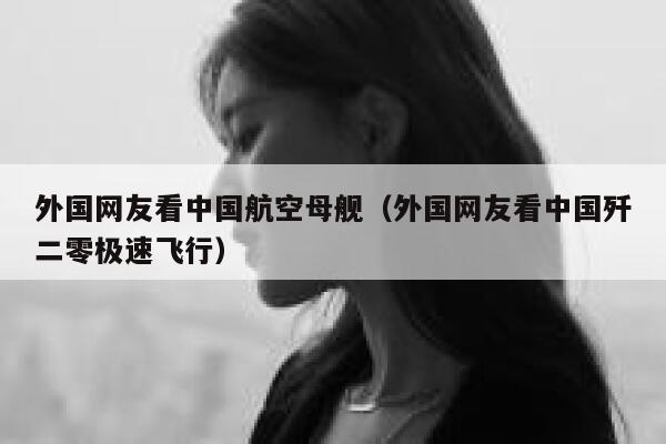 外国网友看中国航空母舰（外国网友看中国歼二零极速飞行） 第1张