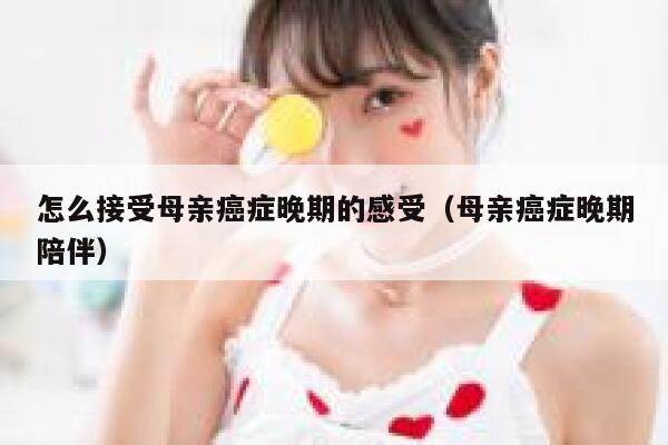 怎么接受母亲癌症晚期的感受(母亲癌症晚期陪伴) 第1张 怎么接受母亲癌症晚期的感受(母亲癌症晚期陪伴) 第1张