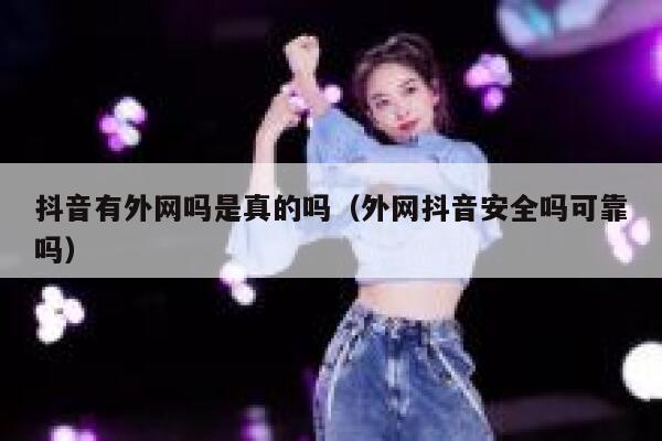 抖音有外网吗是真的吗(外网抖音安全吗可靠吗) 第1张 抖音有外网吗是真的吗(外网抖音安全吗可靠吗) 第1张