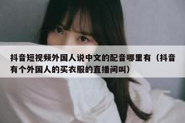 抖音短视频外国人说中文的配音哪里有（抖音有个外国人的买衣服的直播间叫） 第1张