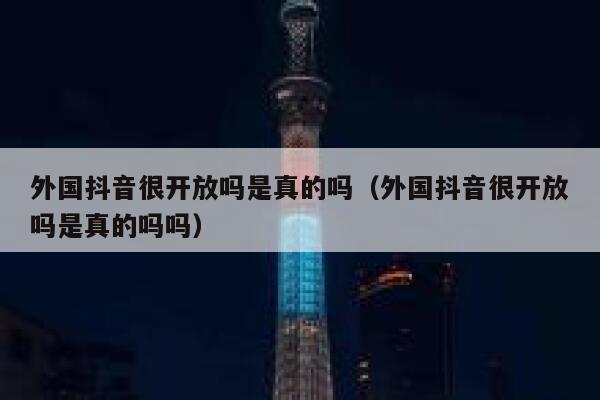 外国抖音很开放吗是真的吗（外国抖音很开放吗是真的吗吗） 第1张