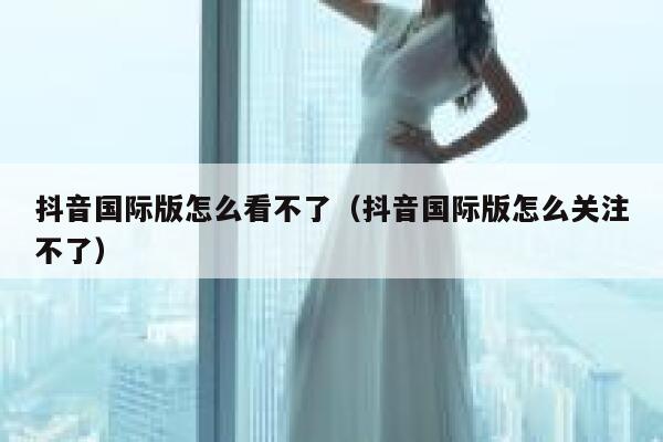 抖音国际版怎么看不了（抖音国际版怎么关注不了） 第1张