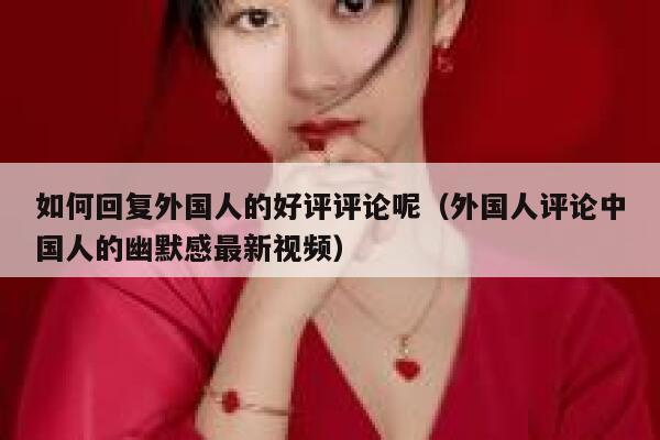 如何回复外国人的好评评论呢（外国人评论中国人的幽默感最新视频） 第1张