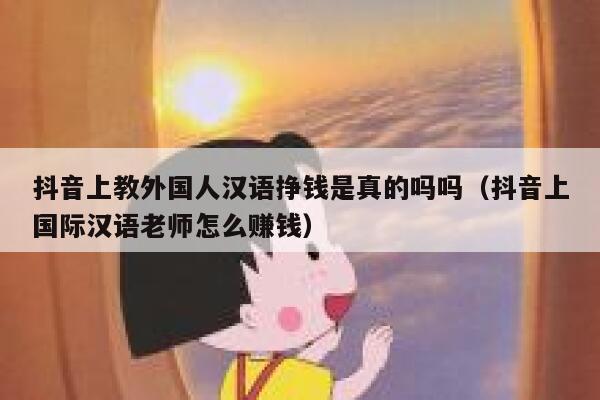 抖音上教外国人汉语挣钱是真的吗吗（抖音上国际汉语老师怎么赚钱） 第1张