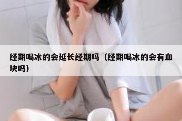 经期喝冰的会延长经期吗（经期喝冰的会有血块吗） 第1张