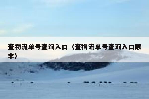 查物流单号查询入口（查物流单号查询入口顺丰） 第1张