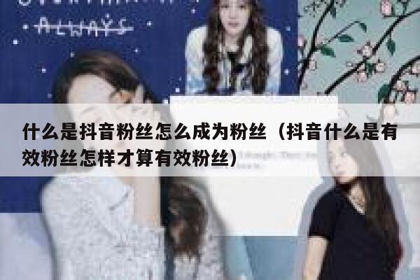 什么是抖音粉丝怎么成为粉丝（抖音什么是有效粉丝怎样才算有效粉丝） 第1张