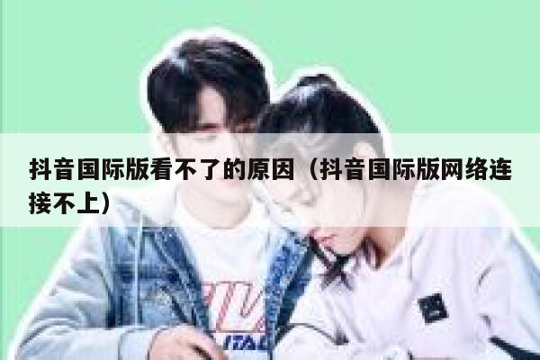 抖音国际版看不了的原因（抖音国际版网络连接不上） 第1张