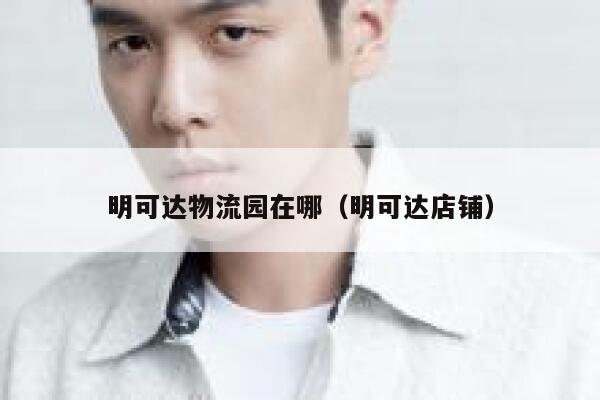 明可达物流园在哪（明可达店铺） 第1张