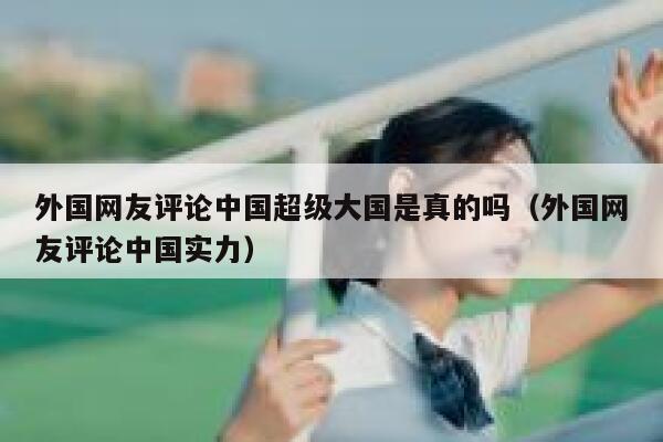 外国网友评论中国超级大国是真的吗（外国网友评论中国实力） 第1张